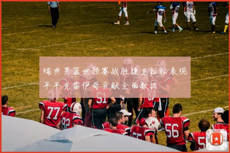 瑞典男篮世预赛战胜捷克拉松表现平平克雷伊奇贡献全面数据