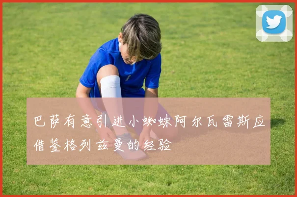 巴萨有意引进小蜘蛛阿尔瓦雷斯应借鉴格列兹曼的经验