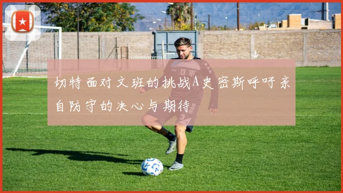 切特面对文班的挑战A史密斯呼吁亲自防守的决心与期待