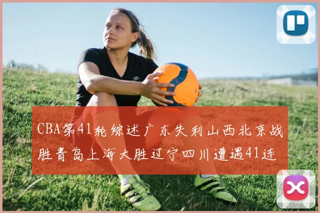 CBA第41轮综述广东失利山西北京战胜青岛上海大胜辽宁四川遭遇41连败困境