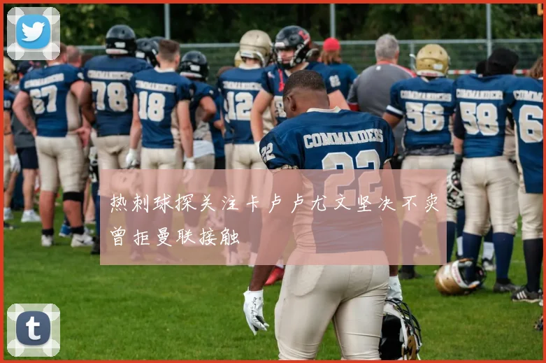 热刺球探关注卡卢卢尤文坚决不卖曾拒曼联接触