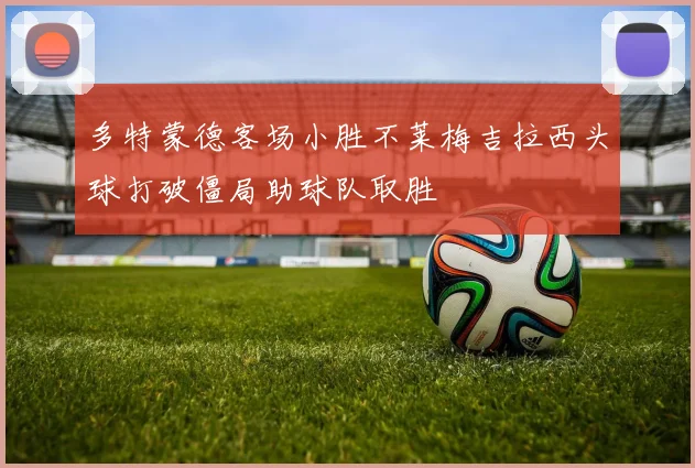 多特蒙德客场小胜不莱梅吉拉西头球打破僵局助球队取胜