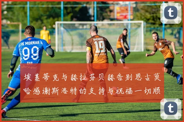 埃基蒂克与赫拉芬贝赫告别恩古莫哈感谢斯洛特的支持与祝福一切顺利