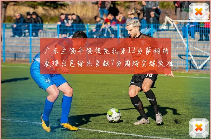 广东主场半场领先北京12分萨姆纳表现出色徐杰贡献7分周琦罚球失准