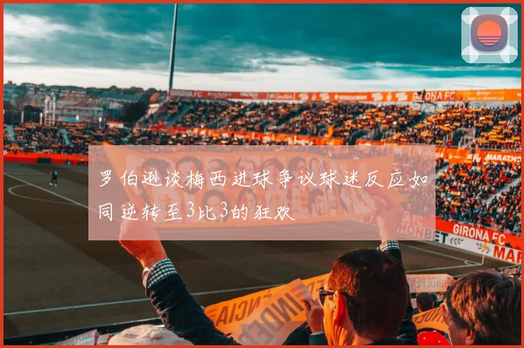 罗伯逊谈梅西进球争议球迷反应如同逆转至3比3的狂欢