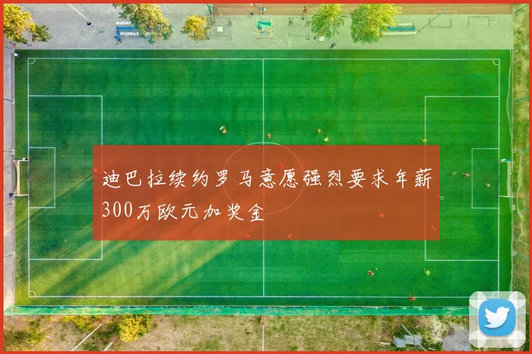 迪巴拉续约罗马意愿强烈要求年薪300万欧元加奖金
