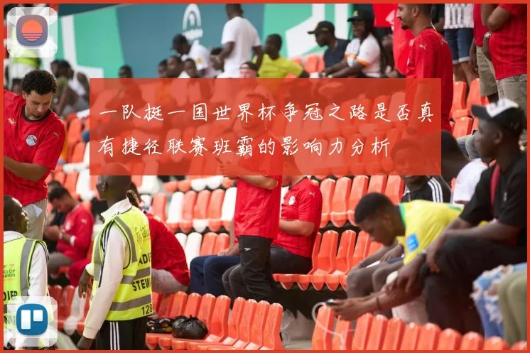 一队挺一国世界杯争冠之路是否真有捷径联赛班霸的影响力分析