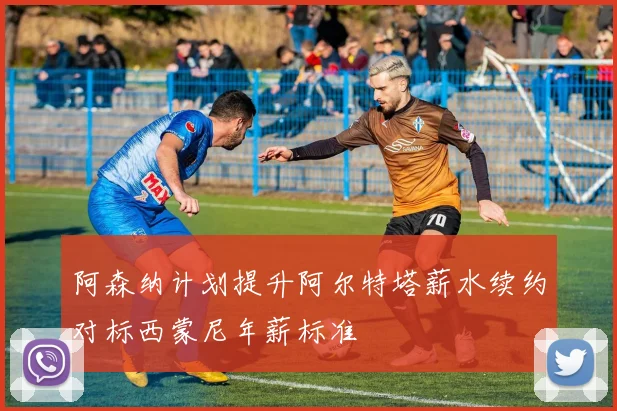 阿森纳计划提升阿尔特塔薪水续约对标西蒙尼年薪标准