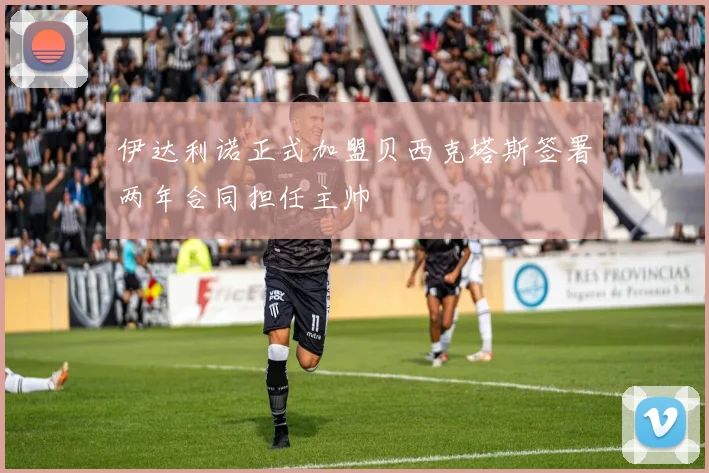 伊达利诺正式加盟贝西克塔斯签署两年合同担任主帅