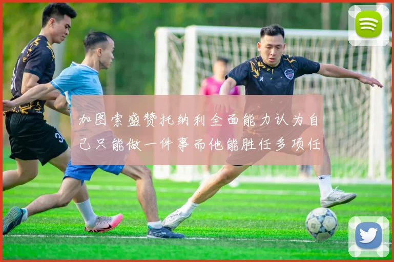 加图索盛赞托纳利全面能力认为自己只能做一件事而他能胜任多项任务
