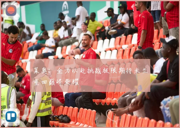 莱奥：全力以赴挑战极限期待米兰重回巅峰荣耀