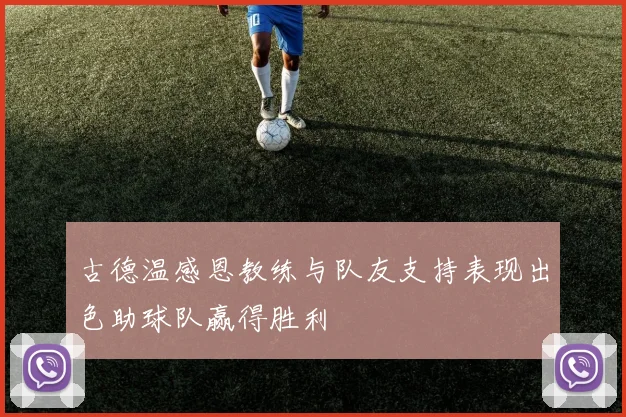 古德温感恩教练与队友支持表现出色助球队赢得胜利