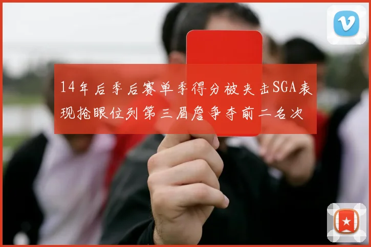 14年后季后赛单季得分被夹击SGA表现抢眼位列第三眉詹争夺前二名次