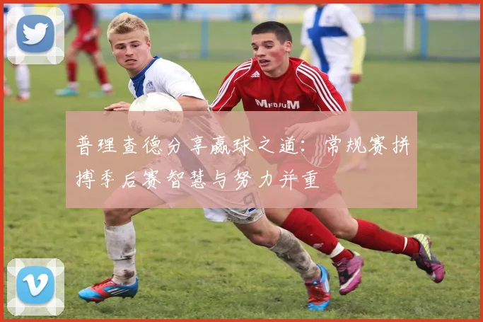 普理查德分享赢球之道：常规赛拼搏季后赛智慧与努力并重